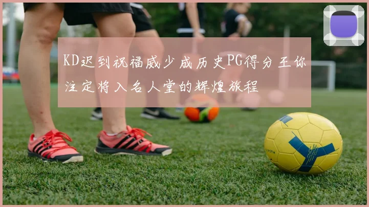 KD迟到祝福威少成历史PG得分王你注定将入名人堂的辉煌旅程