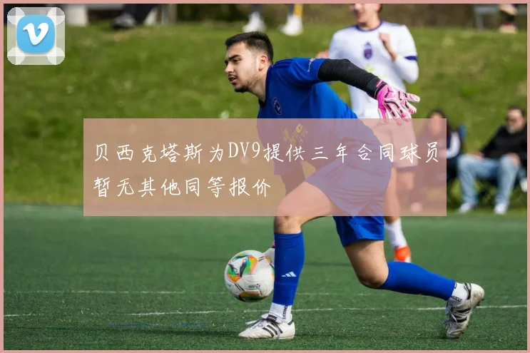 贝西克塔斯为DV9提供三年合同球员暂无其他同等报价