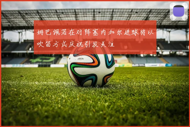 姆巴佩若在对阵塞内加尔进球将以吹笛方式庆祝引发关注