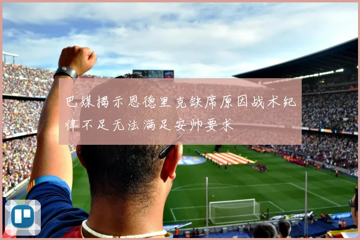 巴媒揭示恩德里克缺席原因战术纪律不足无法满足安帅要求