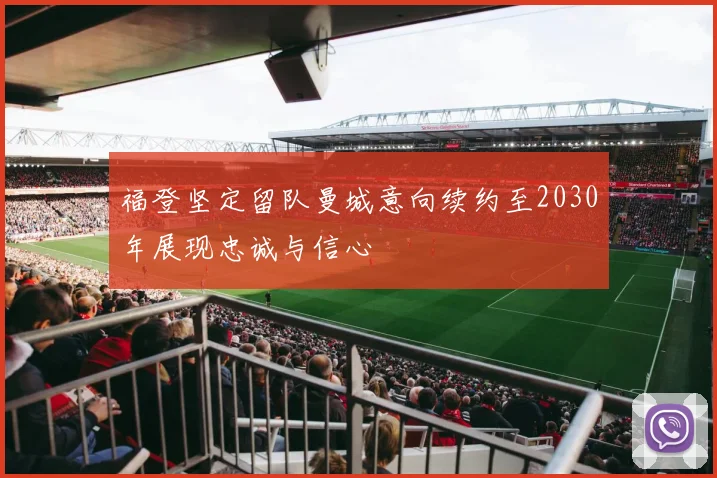 福登坚定留队曼城意向续约至2030年展现忠诚与信心