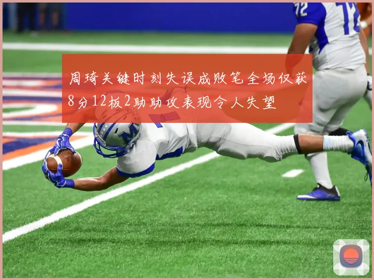 周琦关键时刻失误成败笔全场仅获8分12板2助助攻表现令人失望