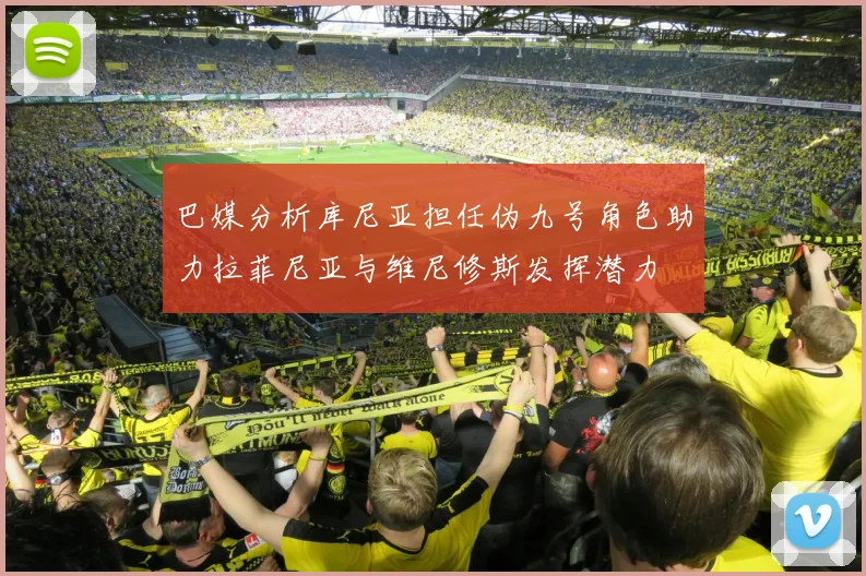 巴媒分析库尼亚担任伪九号角色助力拉菲尼亚与维尼修斯发挥潜力