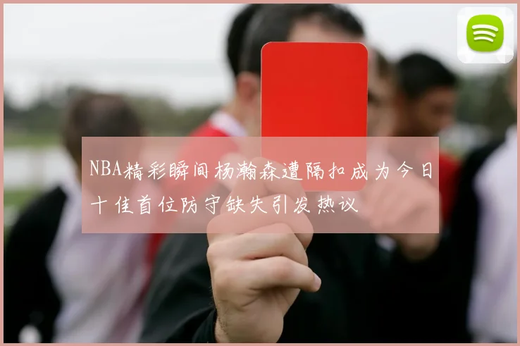 NBA精彩瞬间杨瀚森遭隔扣成为今日十佳首位防守缺失引发热议