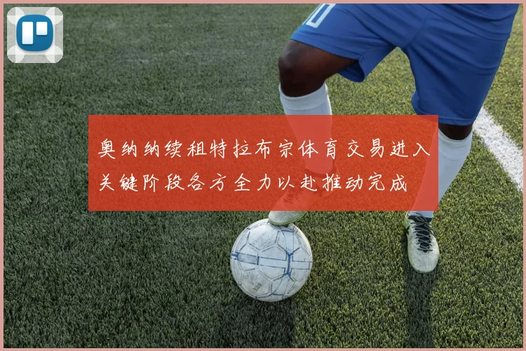 奥纳纳续租特拉布宗体育交易进入关键阶段各方全力以赴推动完成