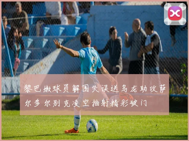 黎巴嫩球员解围失误送乌龙助攻萨尔多尔别克凌空抽射精彩破门