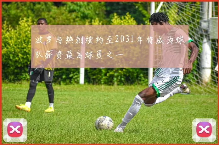 波罗与热刺续约至2031年将成为球队薪资最高球员之一