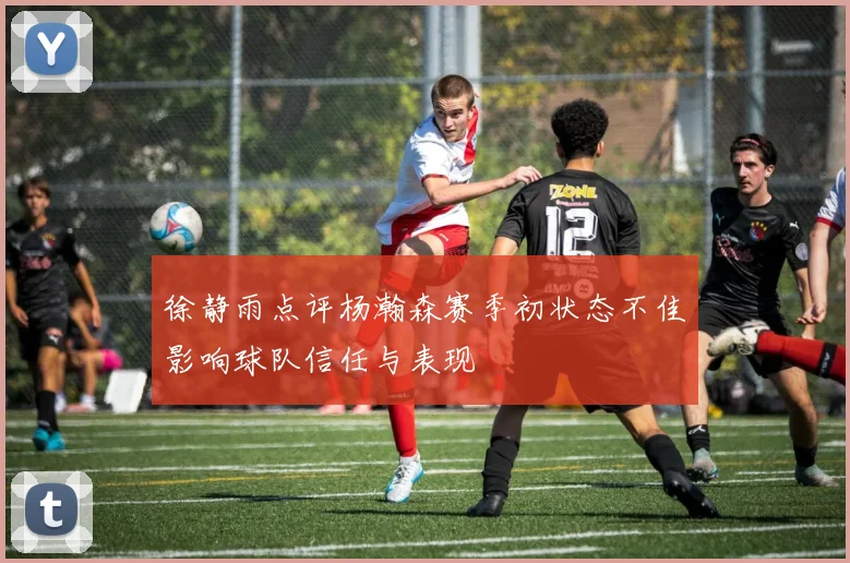 徐静雨点评杨瀚森赛季初状态不佳影响球队信任与表现
