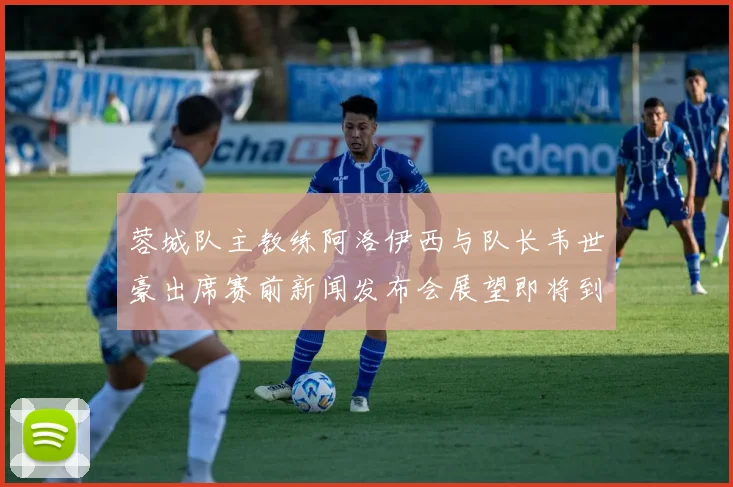 蓉城队主教练阿洛伊西与队长韦世豪出席赛前新闻发布会展望即将到来的比赛