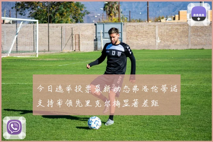 今日选举投票最新动态弗洛伦蒂诺支持率领先里克尔梅显著差距