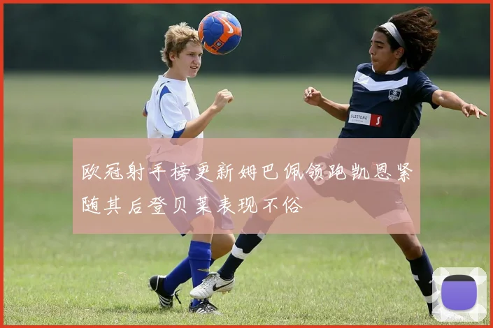 欧冠射手榜更新姆巴佩领跑凯恩紧随其后登贝莱表现不俗