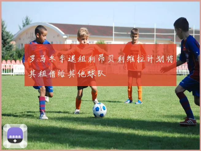 罗马冬季退租利昂贝利维拉计划将其租借给其他球队