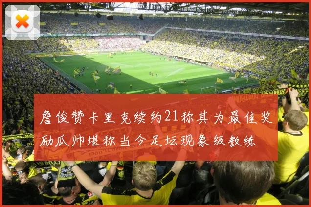 詹俊赞卡里克续约21称其为最佳奖励瓜帅堪称当今足坛现象级教练