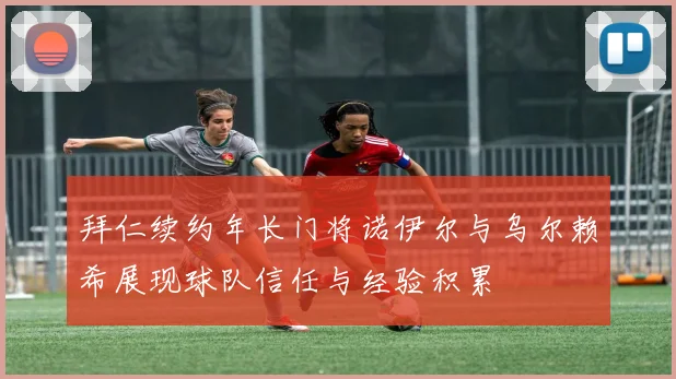 拜仁续约年长门将诺伊尔与乌尔赖希展现球队信任与经验积累