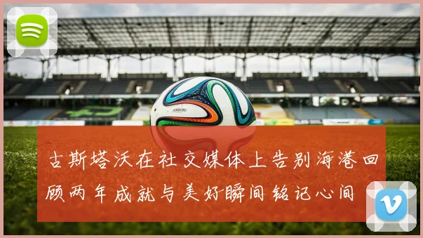 古斯塔沃在社交媒体上告别海港回顾两年成就与美好瞬间铭记心间