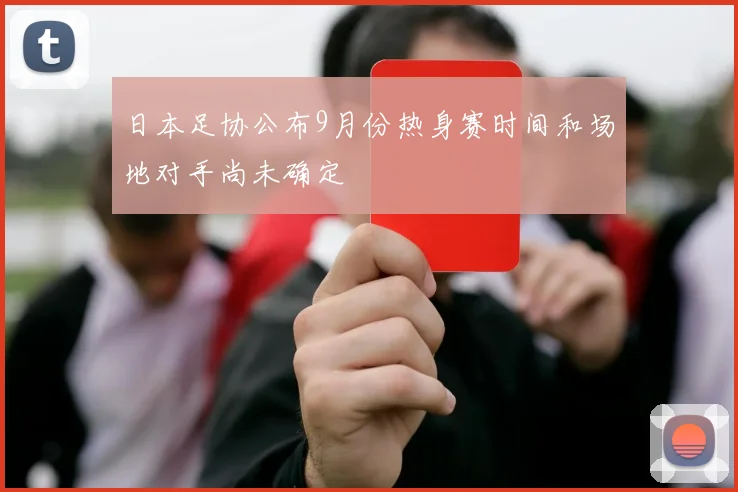日本足协公布9月份热身赛时间和场地对手尚未确定