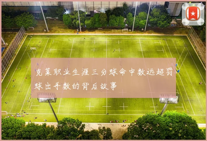 克莱职业生涯三分球命中数远超罚球出手数的背后故事