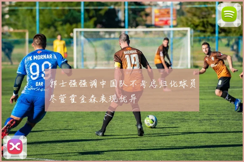 郭士强强调中国队不考虑归化球员尽管霍金森表现优异