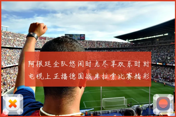 阿根廷全队悠闲时光尽享欢乐时刻电视上正播德国战库拉索比赛精彩瞬间