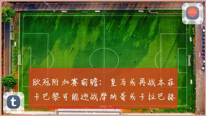 欧冠附加赛前瞻：皇马或再战本菲卡巴黎可能迎战摩纳哥或卡拉巴赫