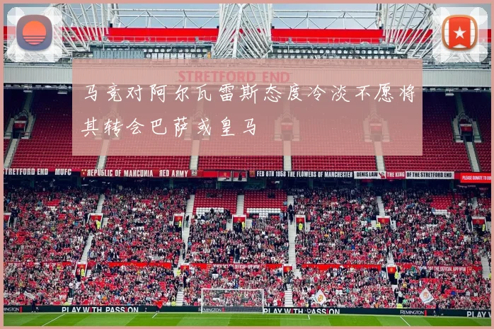 马竞对阿尔瓦雷斯态度冷淡不愿将其转会巴萨或皇马