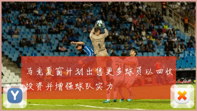 马竞夏窗计划出售更多球员以回收投资并增强球队实力