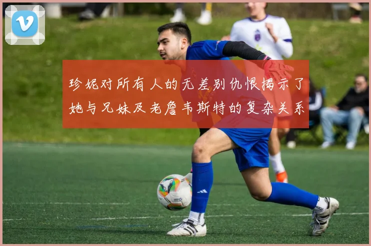 珍妮对所有人的无差别仇恨揭示了她与兄妹及老詹韦斯特的复杂关系