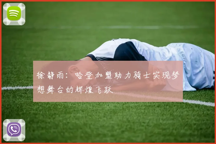 徐静雨：哈登加盟助力骑士实现梦想舞台的辉煌飞跃
