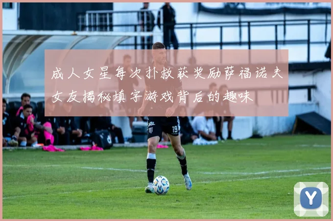 成人女星每次扑救获奖励萨福诺夫女友揭秘填字游戏背后的趣味