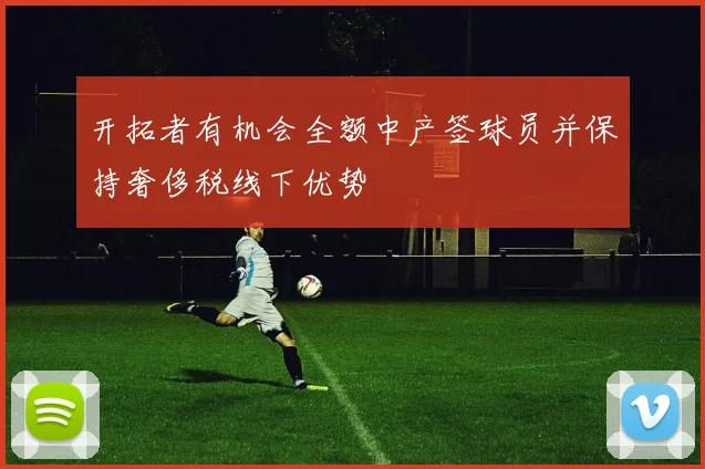 开拓者有机会全额中产签球员并保持奢侈税线下优势