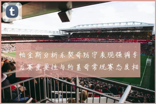 帕金斯分析东契奇防守表现强调季后赛重要性与约基奇常规赛态度相似