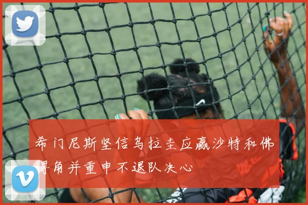 希门尼斯坚信乌拉圭应赢沙特和佛得角并重申不退队决心