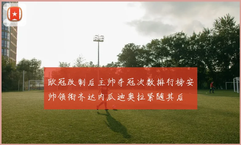 欧冠改制后主帅夺冠次数排行榜安帅领衔齐达内瓜迪奥拉紧随其后
