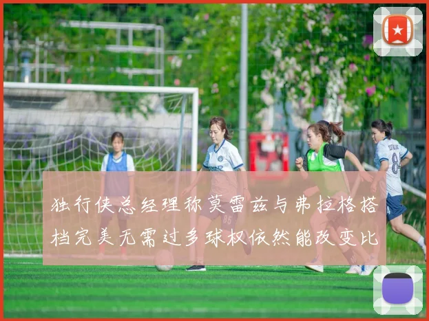 独行侠总经理称莫雷兹与弗拉格搭档完美无需过多球权依然能改变比赛局势