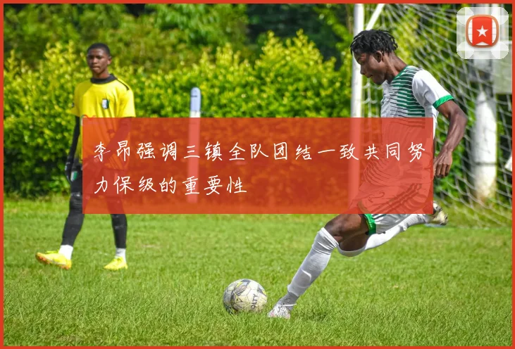 李昂强调三镇全队团结一致共同努力保级的重要性
