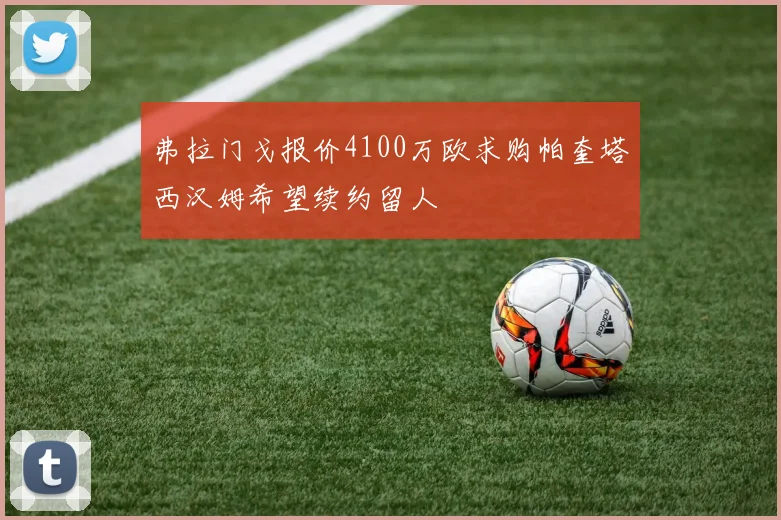 弗拉门戈报价4100万欧求购帕奎塔西汉姆希望续约留人